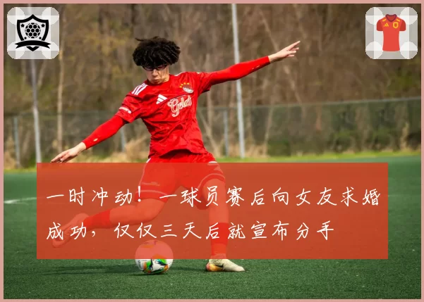 一时冲动！一球员赛后向女友求婚成功，仅仅三天后就宣布分手
