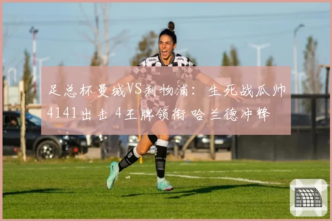 足总杯曼城VS利物浦：生死战瓜帅4141出击 4王牌领衔 哈兰德冲锋