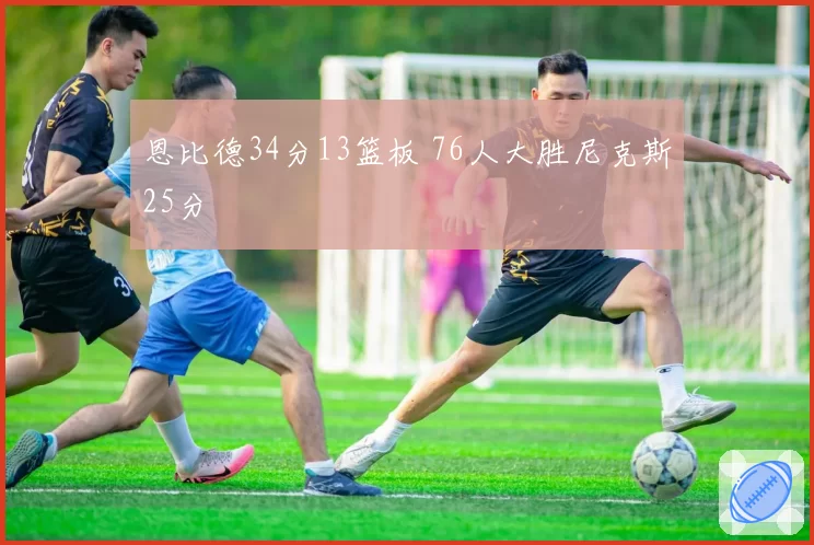 恩比德34分13篮板 76人大胜尼克斯25分