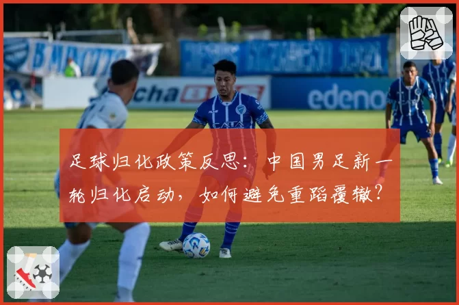 足球归化政策反思：中国男足新一轮归化启动，如何避免重蹈覆辙？