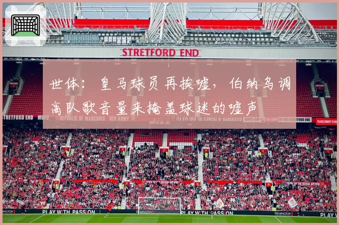 世体:皇马球员再挨嘘,伯纳乌调高队歌音量来掩盖球迷的嘘声