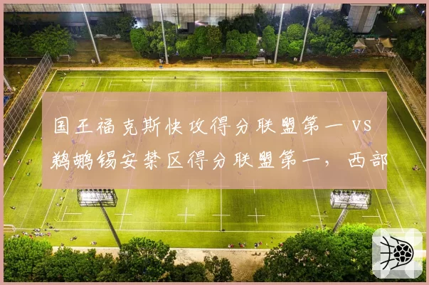 国王福克斯快攻得分联盟第一 vs 鹈鹕锡安禁区得分联盟第一，西部第六之争风格迥异