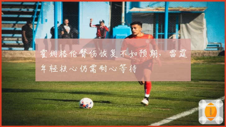 霍姆格伦臀伤恢复不如预期，雷霆年轻核心仍需耐心等待