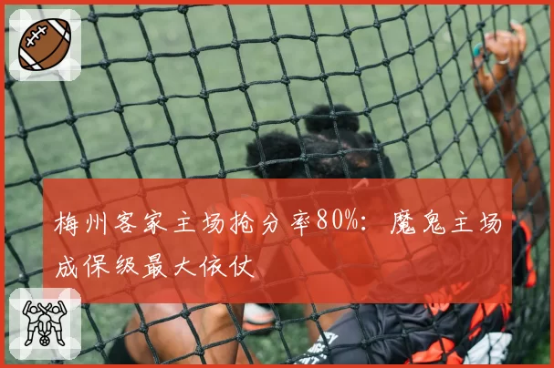 梅州客家主场抢分率80%：魔鬼主场成保级最大依仗