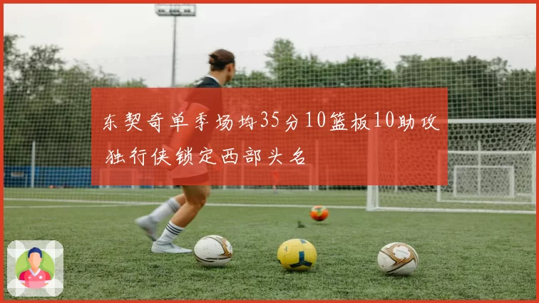 东契奇单季场均35分10篮板10助攻 独行侠锁定西部头名