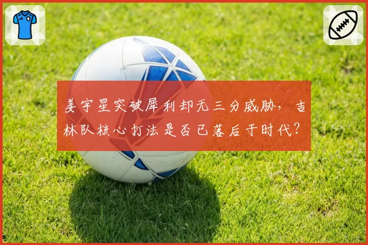 姜宇星突破犀利却无三分威胁,吉林队核心打法是否已落后于时代?