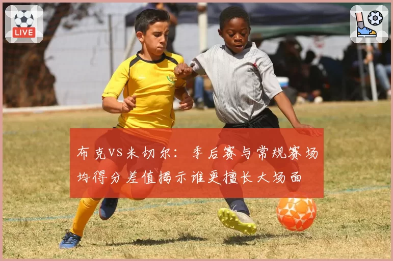布克vs米切尔：季后赛与常规赛场均得分差值揭示谁更擅长大场面