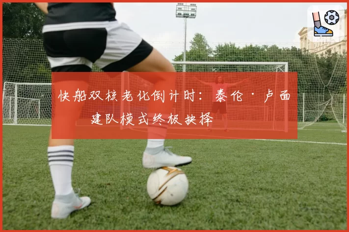 快船双核老化倒计时：泰伦·卢面临建队模式终极抉择