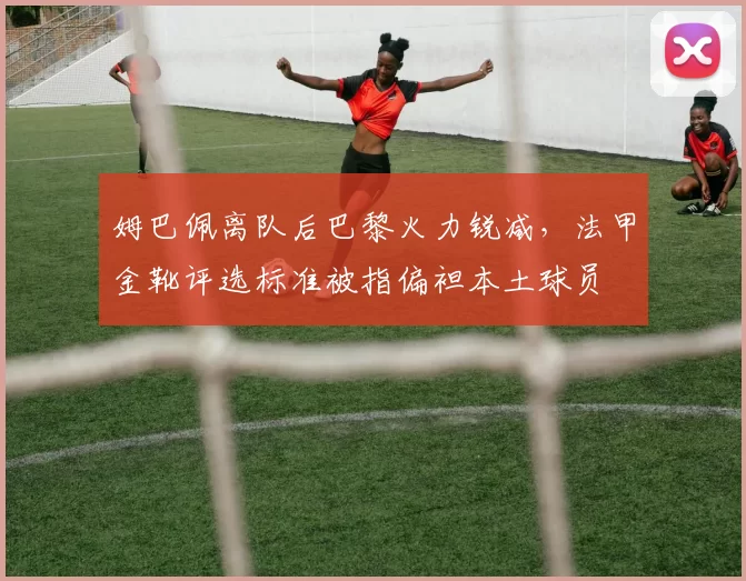 姆巴佩离队后巴黎火力锐减，法甲金靴评选标准被指偏袒本土球员