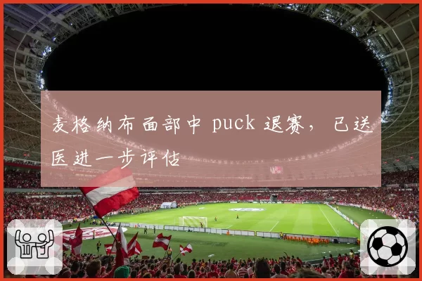 麦格纳布面部中 puck 退赛，已送医进一步评估