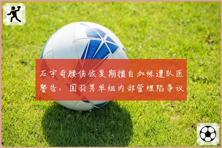 石宇奇腰伤恢复期擅自加练遭队医警告,国羽男单组内部管理陷争议