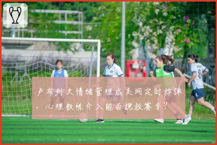 卢布列夫情绪管理成美网定时炸弹，心理教练介入能否挽救赛季？