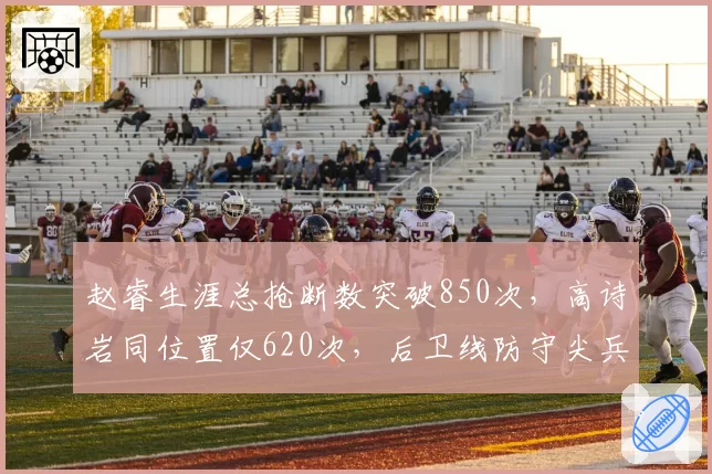 赵睿生涯总抢断数突破850次,高诗岩同位置仅620次,后卫线防守尖兵效率对比差距明显