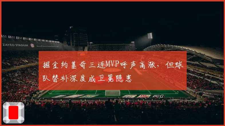 掘金约基奇三连MVP呼声高涨，但球队替补深度成卫冕隐患