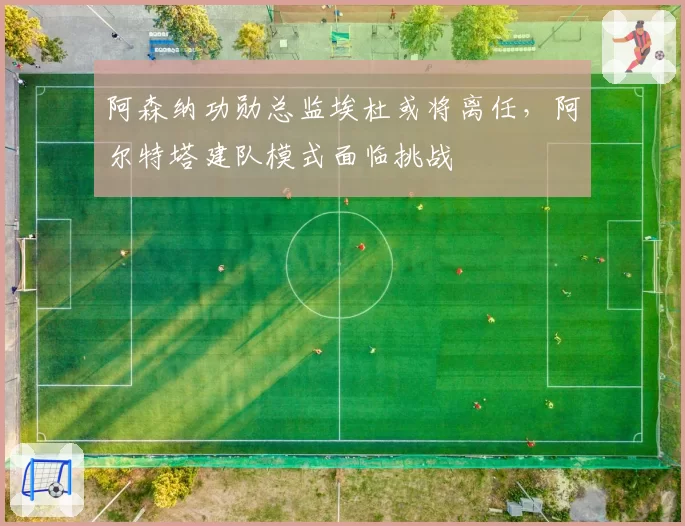 阿森纳功勋总监埃杜或将离任，阿尔特塔建队模式面临挑战